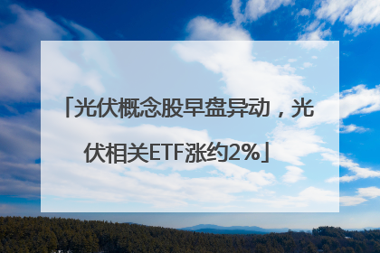 光伏概念股早盘异动，光伏相关ETF涨约2%