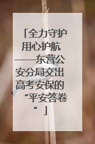 全力守护 用心护航——东营公安分局交出高考安保的“平安答卷”