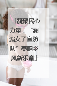 凝聚民心力量，“澜湄女子宣防队”奏响乡风新乐章