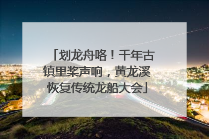 划龙舟咯！千年古镇里桨声响，黄龙溪恢复传统龙船大会