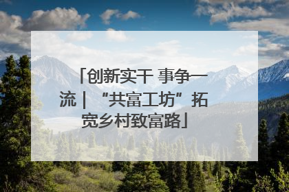 创新实干 事争一流｜“共富工坊”拓宽乡村致富路
