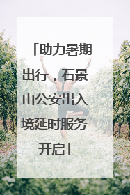 助力暑期出行，石景山公安出入境延时服务开启