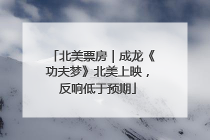 北美票房｜成龙《功夫梦》北美上映，反响低于预期
