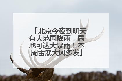 北京今夜到明天有大范围降雨，局地可达大暴雨！本周雷暴大风多发