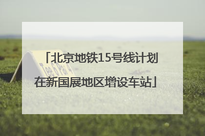 北京地铁15号线计划在新国展地区增设车站
