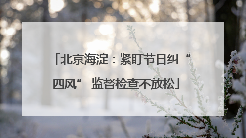 北京海淀：紧盯节日纠“四风” 监督检查不放松