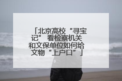 北京高校“寻宝记” 看检察机关和文保单位如何给文物“上户口”