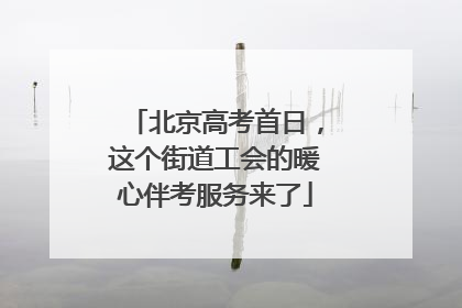 北京高考首日，这个街道工会的暖心伴考服务来了