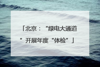 北京：“绿电大通道”开展年度“体检”