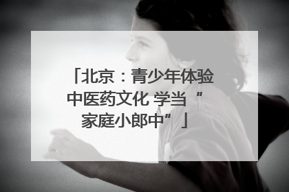 北京：青少年体验中医药文化 学当“家庭小郎中”