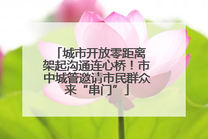 城市开放零距离 架起沟通连心桥！市中城管邀请市民群众来“串门”