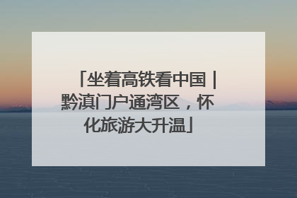 坐着高铁看中国｜黔滇门户通湾区，怀化旅游大升温