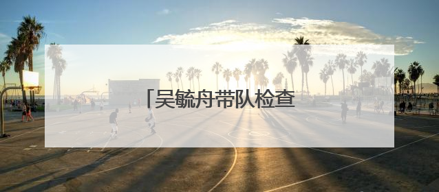 吴毓舟带队检查高考准备工作