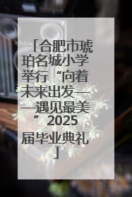 合肥市琥珀名城小学举行“向着未来出发——遇见最美”2025届毕业典礼