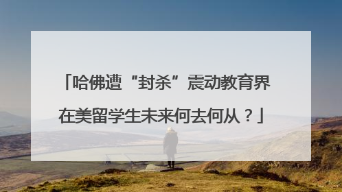 哈佛遭“封杀”震动教育界 在美留学生未来何去何从？