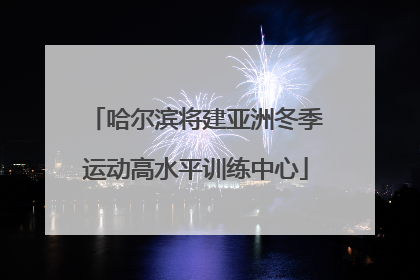 哈尔滨将建亚洲冬季运动高水平训练中心