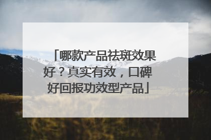 哪款产品祛斑效果好？真实有效，口碑好回报功效型产品