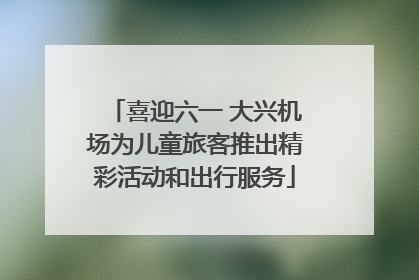 喜迎六一 大兴机场为儿童旅客推出精彩活动和出行服务