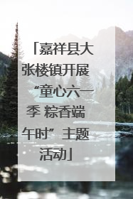 嘉祥县大张楼镇开展“童心六一季 粽香端午时”主题活动