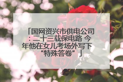 国网资兴市供电公司：二十三载保电路 今年他在女儿考场外写下“特殊答卷”