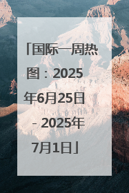国际一周热图：2025年6月25日－2025年7月1日