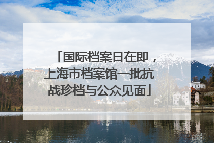 国际档案日在即，上海市档案馆一批抗战珍档与公众见面
