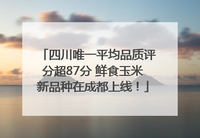 四川唯一平均品质评分超87分 鲜食玉米新品种在成都上线！