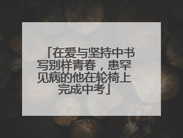 在爱与坚持中书写别样青春，患罕见病的他在轮椅上完成中考