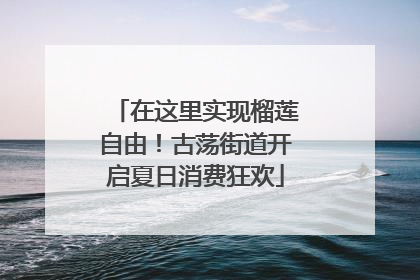 在这里实现榴莲自由！古荡街道开启夏日消费狂欢