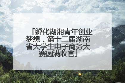 孵化湖湘青年创业梦想，第十二届湖南省大学生电子商务大赛圆满收官