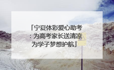 宁夏体彩爱心助考：为高考家长送清凉 为学子梦想护航