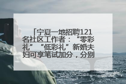 宁夏一地招聘121名社区工作者：“零彩礼”“低彩礼”新婚夫妇可享笔试加分，分别加1分、0.5分