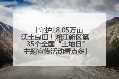 守护18.05万亩沃土良田！湘江新区第35个全国“土地日”主题宣传活动看点多