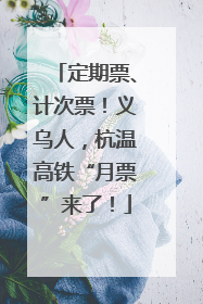 定期票、计次票！义乌人，杭温高铁“月票”来了！