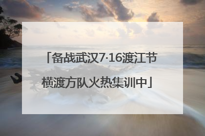 备战武汉7·16渡江节 横渡方队火热集训中