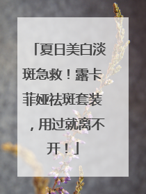 夏日美白淡斑急救！露卡菲娅祛斑套装，用过就离不开！