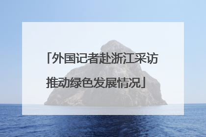 外国记者赴浙江采访推动绿色发展情况
