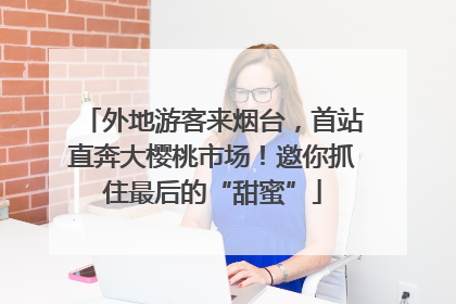 外地游客来烟台，首站直奔大樱桃市场！邀你抓住最后的“甜蜜”