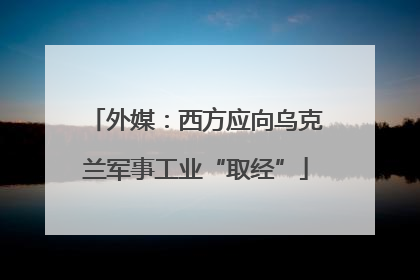 外媒：西方应向乌克兰军事工业“取经”