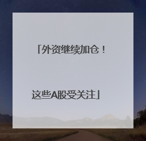 外资继续加仓！这些A股受关注