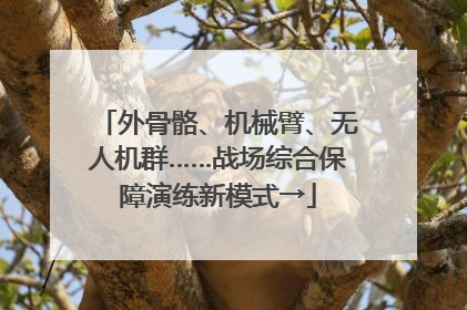外骨骼、机械臂、无人机群……战场综合保障演练新模式→