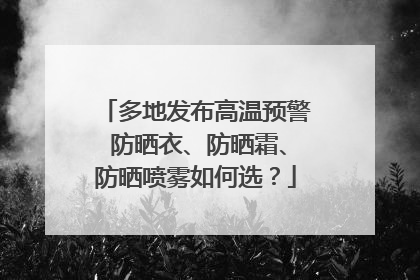 多地发布高温预警 防晒衣、防晒霜、防晒喷雾如何选？