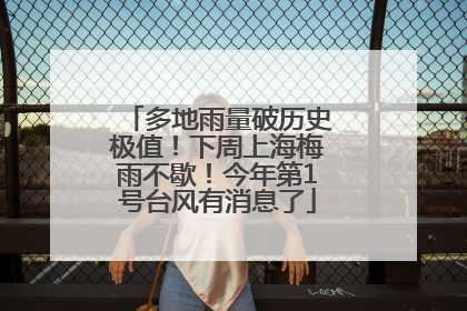 多地雨量破历史极值！下周上海梅雨不歇！今年第1号台风有消息了