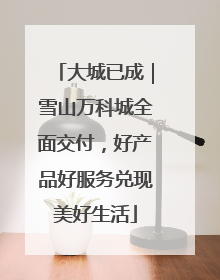 大城已成｜雪山万科城全面交付，好产品好服务兑现美好生活