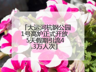 大运河杭钢公园1号高炉正式开放 5天假期引流4.3万人次