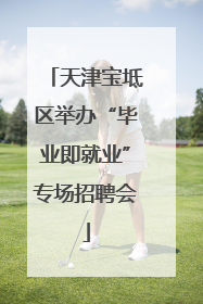 天津宝坻区举办“毕业即就业”专场招聘会