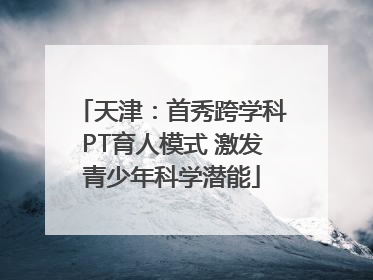 天津：首秀跨学科PT育人模式 激发青少年科学潜能