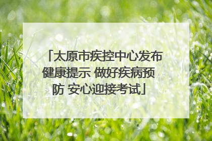 太原市疾控中心发布健康提示 做好疾病预防 安心迎接考试