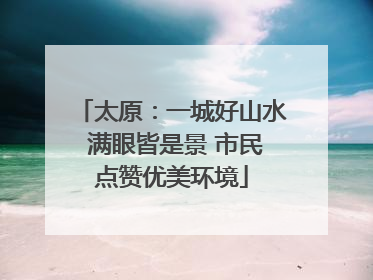太原：一城好山水 满眼皆是景 市民点赞优美环境