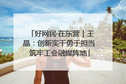 好网民·在东营｜王晶：创新实干勇于担当 筑牢工会融媒阵地